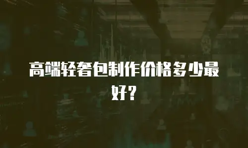 高端轻奢包制作价格多少最好？