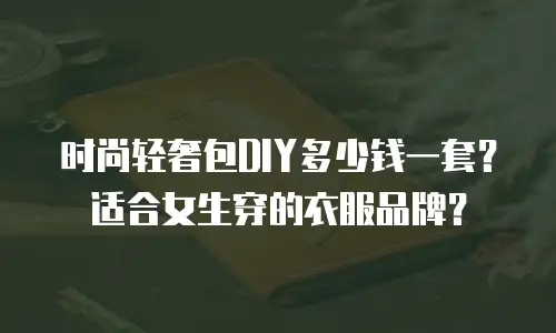 时尚轻奢包DIY多少钱一套？适合女生穿的衣服品牌？