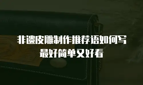 非遗皮雕制作推荐语如何写最好简单又好看