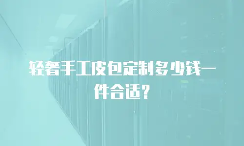 轻奢手工皮包定制多少钱一件合适？