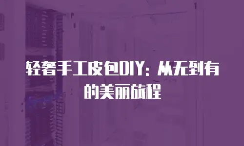 轻奢手工皮包DIY: 从无到有的美丽旅程