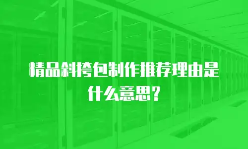 精品斜挎包制作推荐理由是什么意思？
