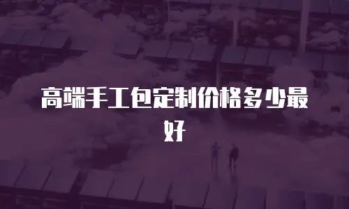 高端手工包定制价格多少最好