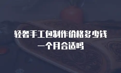 轻奢手工包制作价格多少钱一个月合适吗
