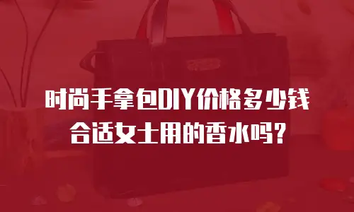 时尚手拿包DIY价格多少钱合适女士用的香水吗？