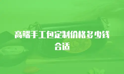 高端手工包定制价格多少钱合适