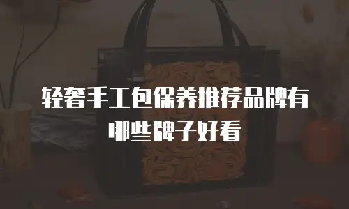 轻奢手工包保养推荐品牌有哪些牌子好看