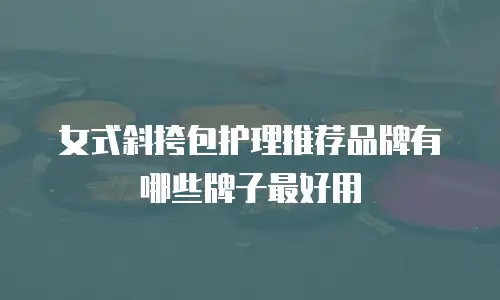 女式斜挎包护理推荐品牌有哪些牌子最好用