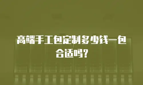高端手工包定制多少钱一包合适吗？