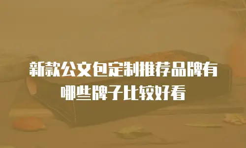新款公文包定制推荐品牌有哪些牌子比较好看