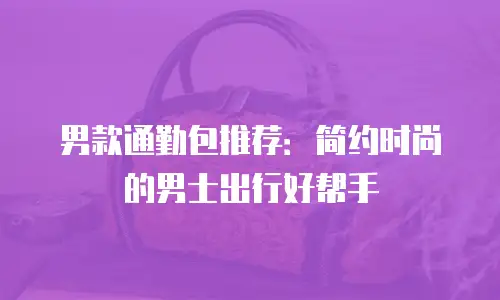 男款通勤包推荐：简约时尚的男士出行好帮手