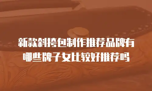 新款斜挎包制作推荐品牌有哪些牌子女比较好推荐吗