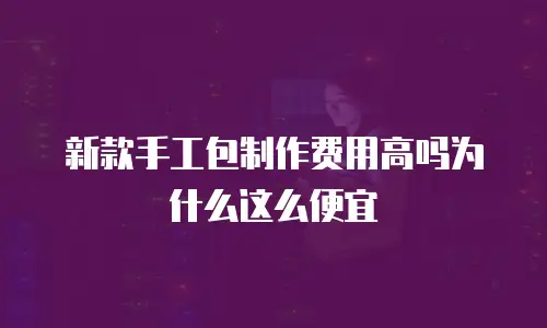 新款手工包制作费用高吗为什么这么便宜