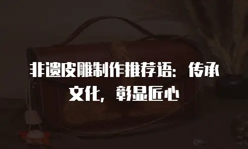 非遗皮雕制作推荐语：传承文化，彰显匠心