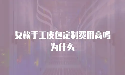 女款手工皮包定制费用高吗为什么