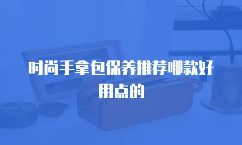 时尚手拿包保养推荐哪款好用点的