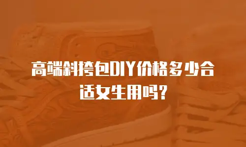 高端斜挎包DIY价格多少合适女生用吗？