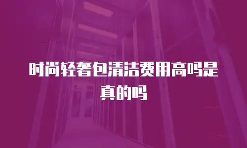 时尚轻奢包清洁费用高吗是真的吗