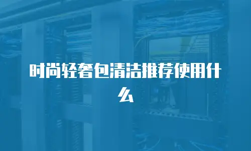 时尚轻奢包清洁推荐使用什么