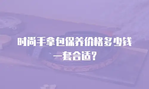 时尚手拿包保养价格多少钱一套合适？
