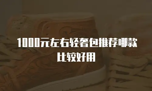1000元左右轻奢包推荐哪款比较好用