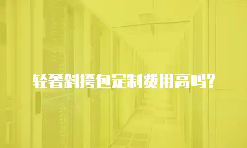 轻奢斜挎包定制费用高吗？