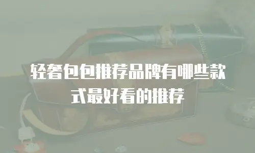 轻奢包包推荐品牌有哪些款式最好看的推荐