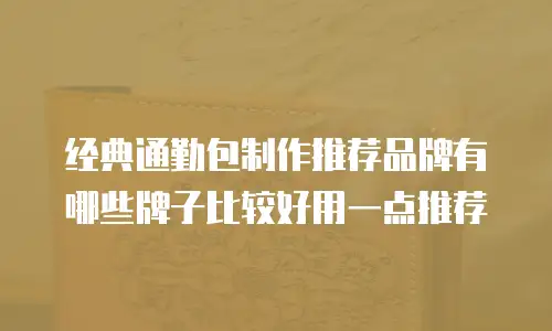 经典通勤包制作推荐品牌有哪些牌子比较好用一点推荐