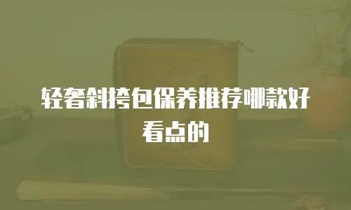 轻奢斜挎包保养推荐哪款好看点的