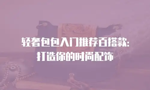 轻奢包包入门推荐百搭款：打造你的时尚配饰