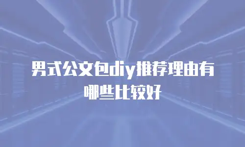男式公文包diy推荐理由有哪些比较好