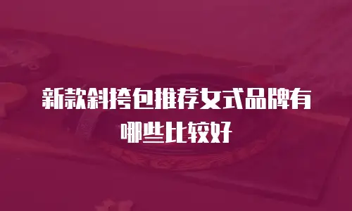 新款斜挎包推荐女式品牌有哪些比较好