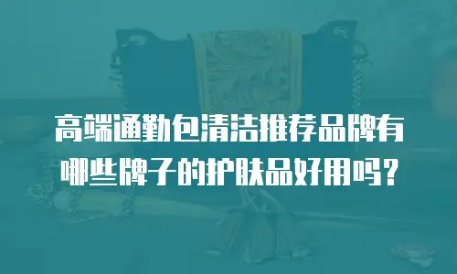 高端通勤包清洁推荐品牌有哪些牌子的护肤品好用吗？