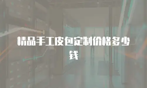 精品手工皮包定制价格多少钱