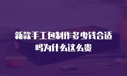 新款手工包制作多少钱合适吗为什么这么贵