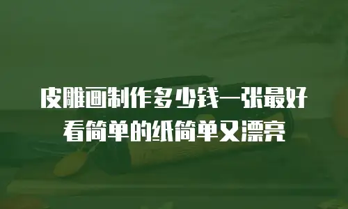 皮雕画制作多少钱一张最好看简单的纸简单又漂亮