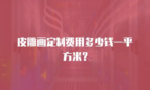 皮雕画定制费用多少钱一平方米？