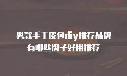 男款手工皮包diy推荐品牌有哪些牌子好用推荐