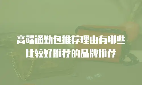 高端通勤包推荐理由有哪些比较好推荐的品牌推荐