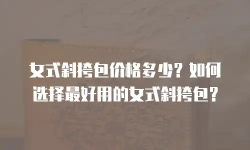 女式斜挎包价格多少？如何选择最好用的女式斜挎包？