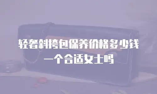 轻奢斜挎包保养价格多少钱一个合适女士吗