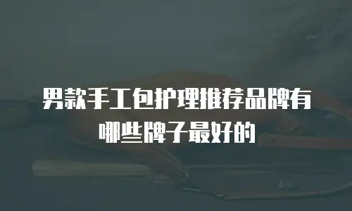 男款手工包护理推荐品牌有哪些牌子最好的