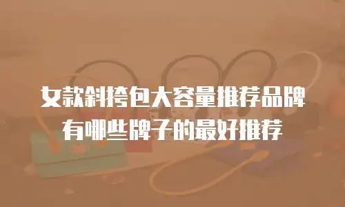 女款斜挎包大容量推荐品牌有哪些牌子的最好推荐