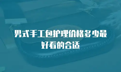男式手工包护理价格多少最好看的合适