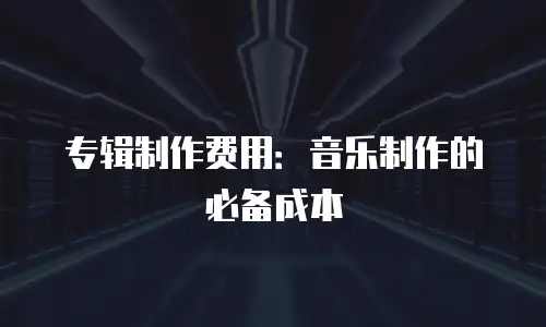 专辑制作费用：音乐制作的必备成本