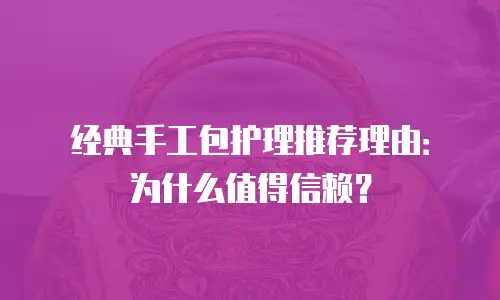 经典手工包护理推荐理由：为什么值得信赖？