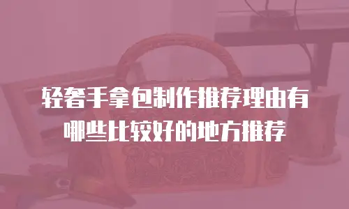 轻奢手拿包制作推荐理由有哪些比较好的地方推荐