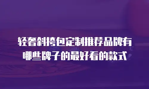 轻奢斜挎包定制推荐品牌有哪些牌子的最好看的款式
