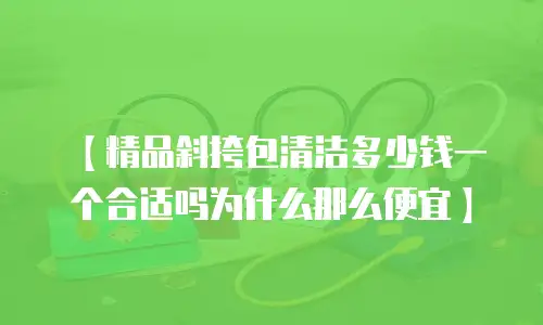 【精品斜挎包清洁多少钱一个合适吗为什么那么便宜】