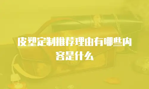 皮塑定制推荐理由有哪些内容是什么